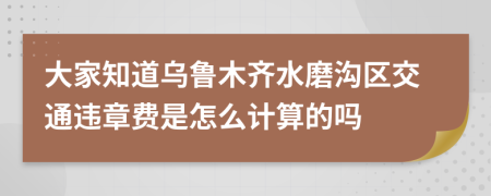 大家知道乌鲁木齐水磨沟区交通违章费是怎么计算的吗