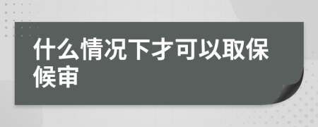 什么情况下才可以取保候审