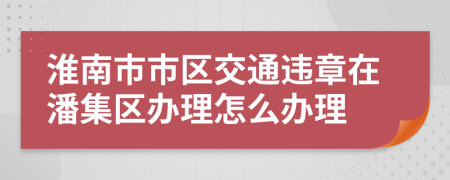 淮南市市区交通违章在潘集区办理怎么办理