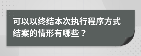 可以以终结本次执行程序方式结案的情形有哪些？