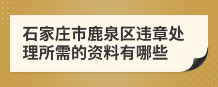 石家庄市鹿泉区违章处理所需的资料有哪些