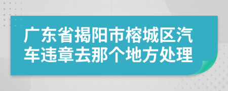 广东省揭阳市榕城区汽车违章去那个地方处理