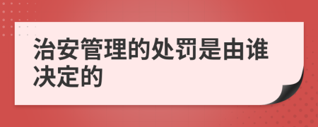 治安管理的处罚是由谁决定的