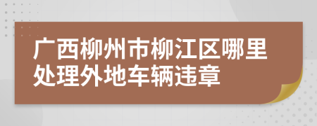 广西柳州市柳江区哪里处理外地车辆违章