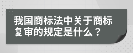 我国商标法中关于商标复审的规定是什么？