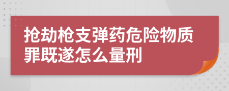 抢劫枪支弹药危险物质罪既遂怎么量刑