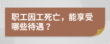 职工因工死亡，能享受哪些待遇？