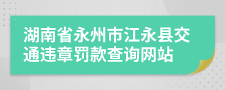 湖南省永州市江永县交通违章罚款查询网站