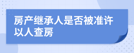 房产继承人是否被准许以人查房