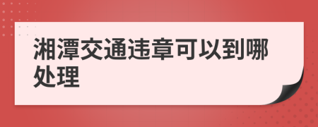 湘潭交通违章可以到哪处理