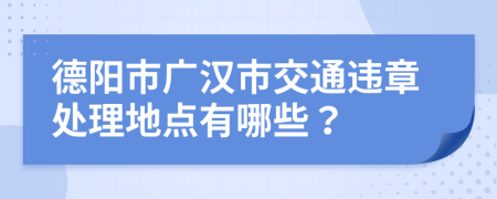 德阳市广汉市交通违章处理地点有哪些？