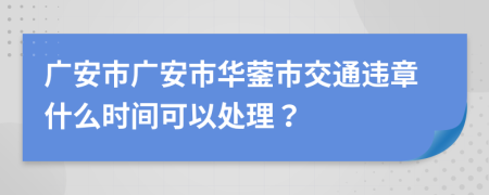 广安市广安市华蓥市交通违章什么时间可以处理？