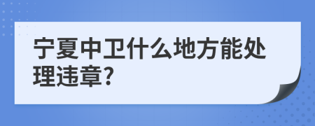 宁夏中卫什么地方能处理违章?