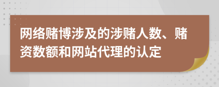 网络赌博涉及的涉赌人数、赌资数额和网站代理的认定