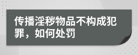 传播淫秽物品不构成犯罪，如何处罚