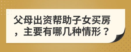 父母出资帮助子女买房，主要有哪几种情形？