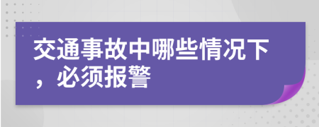 交通事故中哪些情况下，必须报警