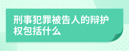 刑事犯罪被告人的辩护权包括什么