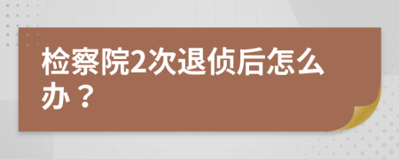 检察院2次退侦后怎么办？