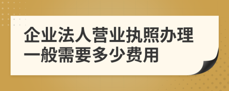 企业法人营业执照办理一般需要多少费用