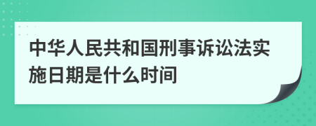 中华人民共和国刑事诉讼法实施日期是什么时间