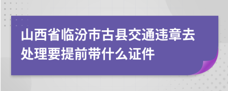 山西省临汾市古县交通违章去处理要提前带什么证件