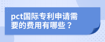 pct国际专利申请需要的费用有哪些？