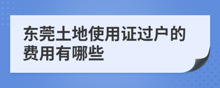 东莞土地使用证过户的费用有哪些