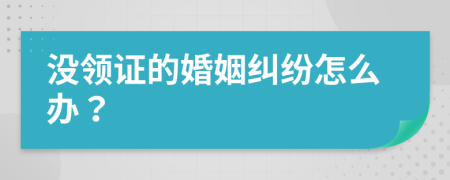 没领证的婚姻纠纷怎么办？