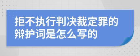 拒不执行判决裁定罪的辩护词是怎么写的