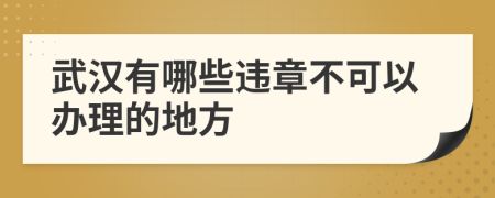 武汉有哪些违章不可以办理的地方