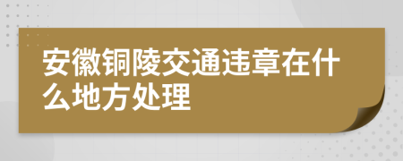 安徽铜陵交通违章在什么地方处理