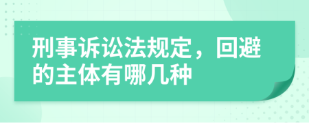 刑事诉讼法规定，回避的主体有哪几种