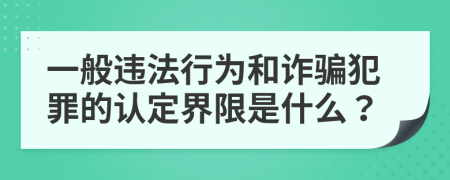 一般违法行为和诈骗犯罪的认定界限是什么？