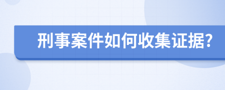 刑事案件如何收集证据?