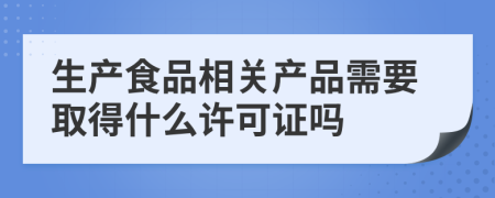 生产食品相关产品需要取得什么许可证吗