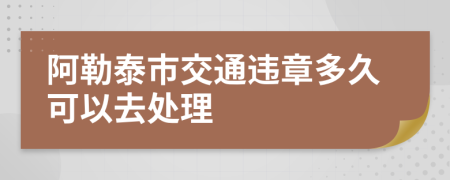 阿勒泰市交通违章多久可以去处理