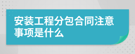 安装工程分包合同注意事项是什么