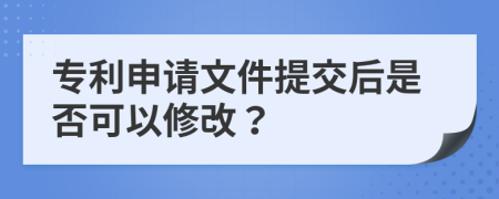 专利申请文件提交后是否可以修改？