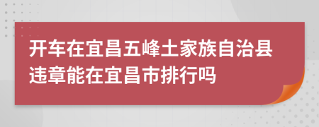 开车在宜昌五峰土家族自治县违章能在宜昌市排行吗