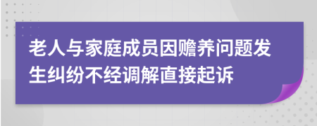 老人与家庭成员因赡养问题发生纠纷不经调解直接起诉