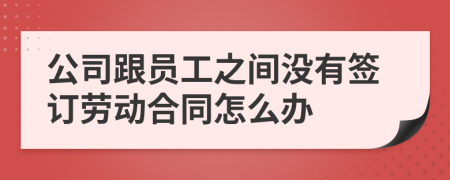 公司跟员工之间没有签订劳动合同怎么办