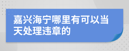 嘉兴海宁哪里有可以当天处理违章的