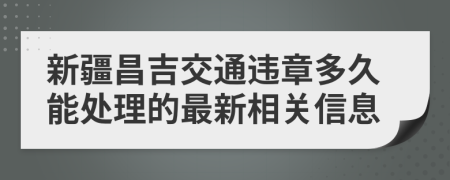 新疆昌吉交通违章多久能处理的最新相关信息