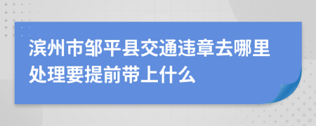 滨州市邹平县交通违章去哪里处理要提前带上什么