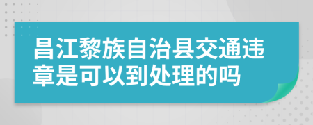 昌江黎族自治县交通违章是可以到处理的吗