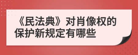 《民法典》对肖像权的保护新规定有哪些