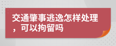 交通肇事逃逸怎样处理，可以拘留吗