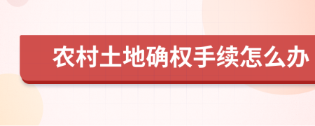 农村土地确权手续怎么办