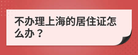 不办理上海的居住证怎么办？